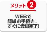WEBで簡単お手続き。すぐに登録完了!