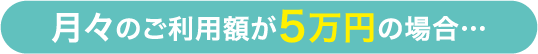 月々のご利用額が5万円の場合…