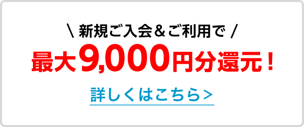 新規ご入会＆ご利用で最大9,000円分還元！詳しくはこちら