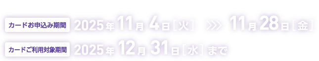 キャンペーン期間 カードお申込み期間：2025年11月4日（火）～11月28日（金） カードご利用対象期間：2025年12月31日（水）まで