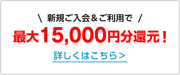 新規ご入会＆ご利用で最大15,000円分還元！詳しくはこちら