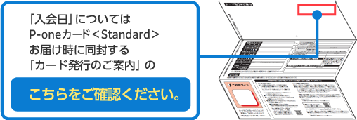 「入会日」についてはP-oneカード＜Standard＞お届け時に同封する「カード発行のご案内」のこちらをご確認ください。