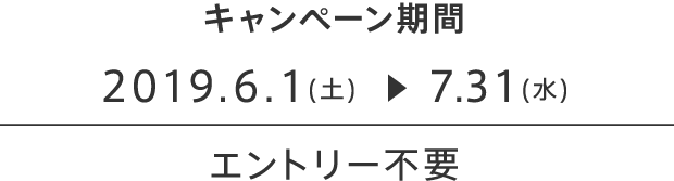 キャンペーン期間 2019.6.1(土)~2019.7.31(水)エントリー不要
