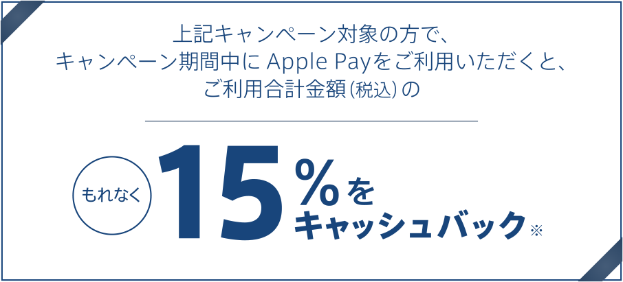 上記キャンペーン対象の方で、キャンペーン期間中にApple Payのご利用いただくと、もれなくご利用合計金額(税込)の15%をキャッシュバック※