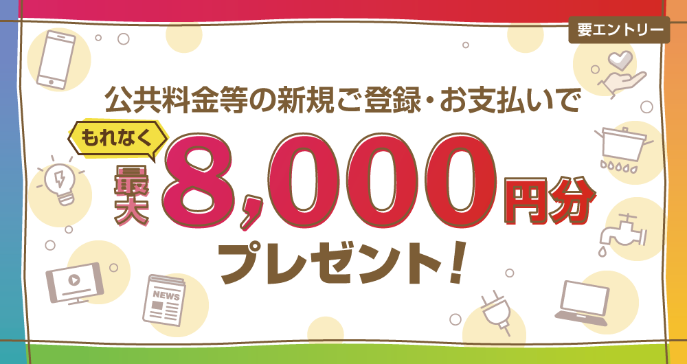 公共料金等の新規ご登録・お支払いでもれなく最大8,000円分プレゼント！