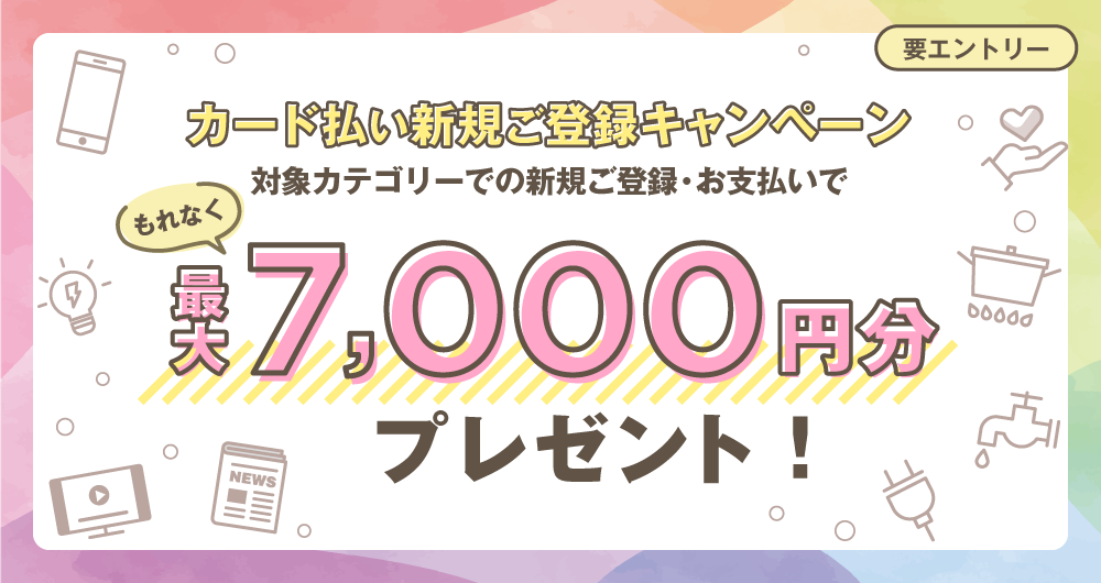 公共料金等新規ご登録キャンペーン 対象カテゴリーでの新規ご登録・お支払いで最大7,000円分プレゼント!