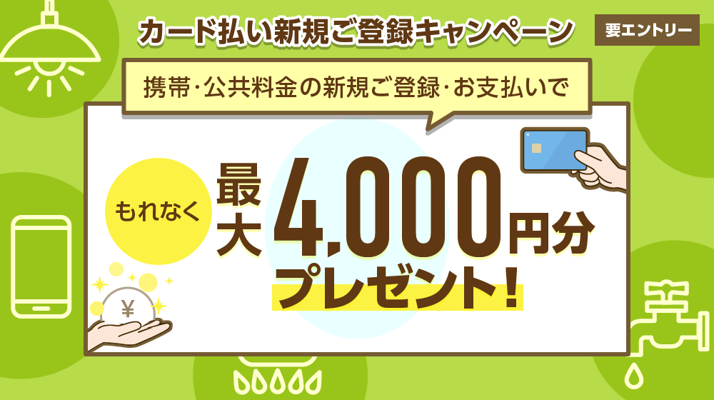カード払い新規ご登録キャンペーン 携帯・公共料金の新規ご登録・お支払いでもれなく最大4,000円分プレゼント！