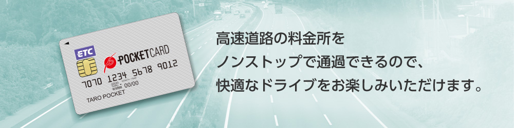 高速道路の料金所をノンストップで通過できるので、快適なドライブをお楽しみいただけます。