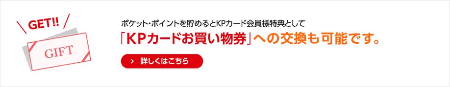 ポケット・ポイントを貯めるとKPカード会員様特典として「KPカードお買い物券」への交換も可能です。