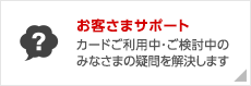 お客様サポート カードご利用中・ご検討中のみなさまの疑問を解決します