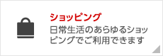 ショッピング　日常生活のあらゆるショッピングでご利用できます