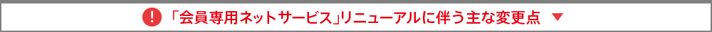 「会員専用ネットサービス」リニューアルに伴う主な変更点