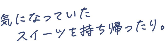 気になっていたスイーツを持ち帰ったり。