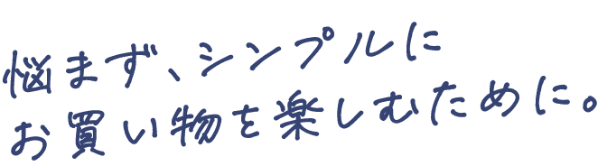 悩まず、シンプルにお買い物を楽しむために。