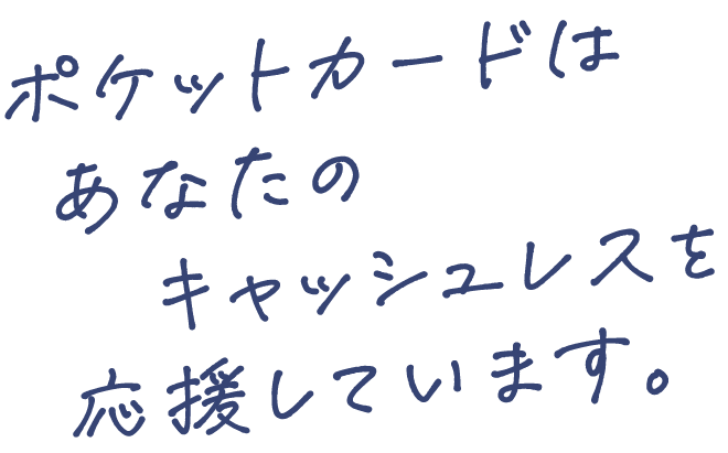 ポケットカードはあなたのキャッシュレスを応援しています。