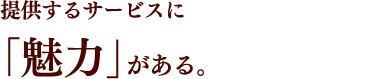 提供するサービスに「魅力」がある。