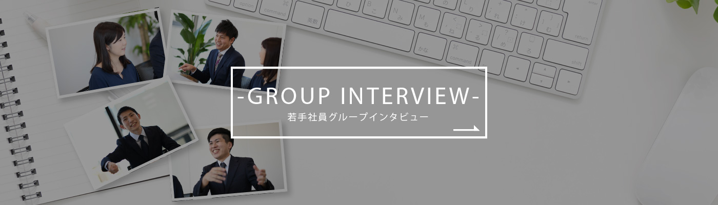 GROUP INTERVIEW 若手社員グループインタビュー