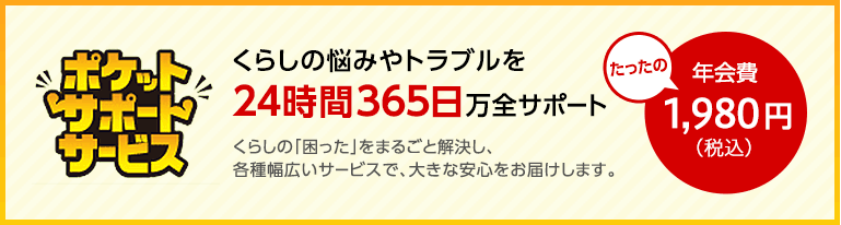 くらしの悩みやトラブルを24時間365日万全サポート　年会費たったの1,980円（税込） くらしの「困った」をまるごと解決し、各種幅広いサービスで、大きな安心をお届します。