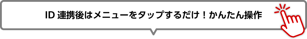 ID連携後はメニューをタップするだけ！かんたん操作