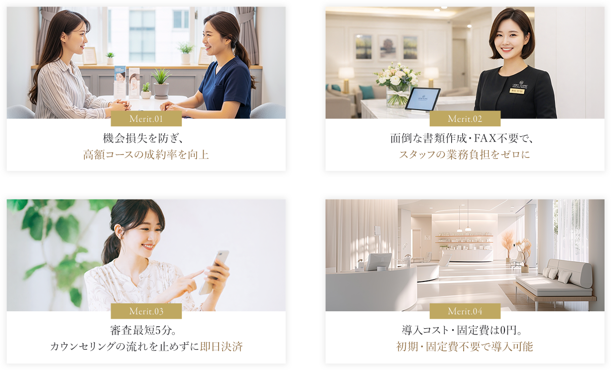 1.機会損失を防ぎ、高額コースの成約率を向上 2.面倒な書類作成・FAX不要で、スタッフの業務負担をゼロに 3.審査最短5分。カウンセリングの流れを止めずに即日決済 4.導入コスト・固定費は0円。初期・固定費不要で導入可能