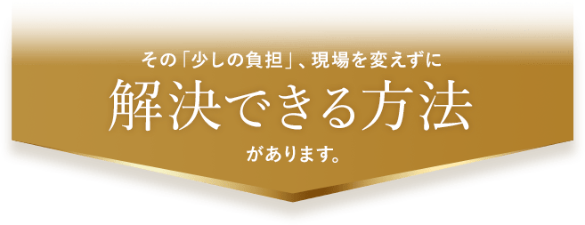 その「少しの負担」、現場を変えずに解決できる方法があります。
