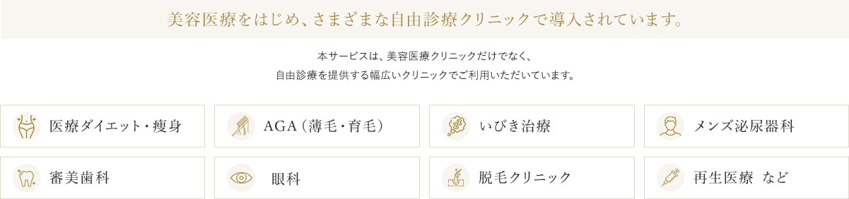美容医療をはじめ、さまざまな自由診療クリニックで導入されています。 医療ダイエット・痩身 AGA（薄毛・育毛） いびき治療 メンズ泌尿器科 審美歯科 眼科 脱毛クリニック 再生医療など