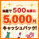 抽選で500名様に5,000円キャッシュバック！